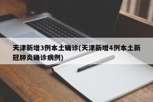 天津新增3例本土確診(天津新增4例本土新冠肺炎確診病例)