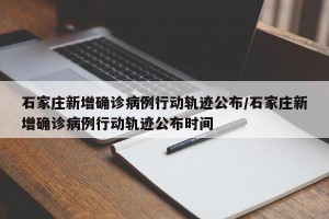石家莊新增確診病例行動軌跡公布/石家莊新增確診病例行動軌跡公布時間