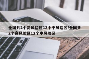 全國共2個(gè)高風(fēng)險(xiǎn)區(qū)12個(gè)中風(fēng)險(xiǎn)區(qū)/全國共2個(gè)高風(fēng)險(xiǎn)區(qū)12個(gè)中風(fēng)險(xiǎn)區(qū)