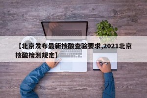 【北京發(fā)布最新核酸查驗(yàn)要求,2021北京核酸檢測(cè)規(guī)定】