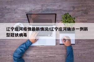 遼寧莊河疫情最新情況/遼寧莊河確診一例新型冠狀病毒