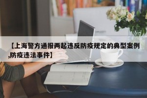【上海警方通報兩起違反防疫規(guī)定的典型案例,防疫違法事件】