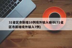 31省區(qū)市新增10例境外輸入確診(31省區(qū)市新增境外輸入7例)
