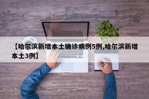 【哈爾濱新增本土確診病例5例,哈爾濱新增本土3例】