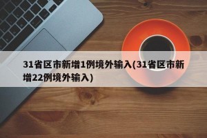 31省區(qū)市新增1例境外輸入(31省區(qū)市新增22例境外輸入)
