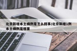 北京新增本土病例是怎么回事/北京新增1例本土病例是哪里