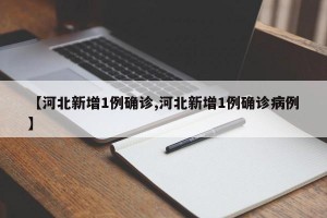 【河北新增1例確診,河北新增1例確診病例】