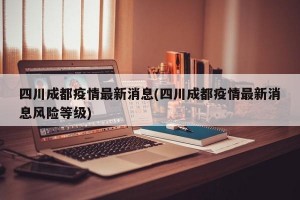 四川成都疫情最新消息(四川成都疫情最新消息風(fēng)險(xiǎn)等級(jí))