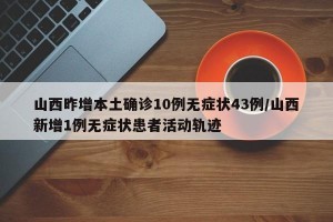 山西昨增本土確診10例無癥狀43例/山西新增1例無癥狀患者活動軌跡