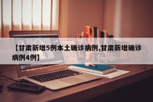 【甘肅新增5例本土確診病例,甘肅新增確診病例4例】
