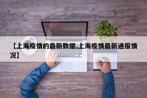 【上海疫情的最新數(shù)據(jù),上海疫情最新通報情況】