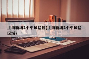 上海新增2個中風險區(qū)(上海新增2個中風險區(qū)域)