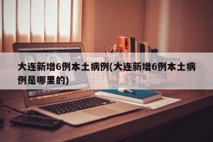 大連新增6例本土病例(大連新增6例本土病例是哪里的)