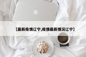 【最新疫情遼寧,疫情最新情況遼寧】