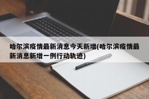 哈爾濱疫情最新消息今天新增(哈爾濱疫情最新消息新增一例行動軌跡)