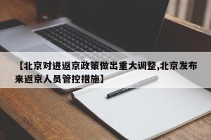 【北京對進(jìn)返京政策做出重大調(diào)整,北京發(fā)布來返京人員管控措施】