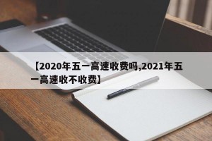【2020年五一高速收費(fèi)嗎,2021年五一高速收不收費(fèi)】