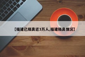 【福建已隔離近3萬人,福建隔離情況】
