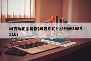 瑪吉斯輪胎價(jià)格(瑪吉斯輪胎價(jià)格表2055516)