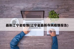 最新遼寧省疫情(遼寧省最新今天疫情報告)