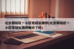北京朝陽(yáng)區(qū)一小區(qū)現(xiàn)疑似病例(北京朝陽(yáng)區(qū)一小區(qū)現(xiàn)疑似病例確診了嗎)