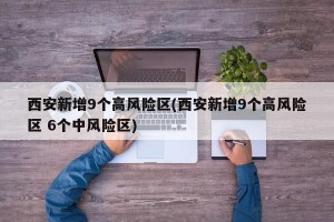 西安新增9個(gè)高風(fēng)險(xiǎn)區(qū)(西安新增9個(gè)高風(fēng)險(xiǎn)區(qū) 6個(gè)中風(fēng)險(xiǎn)區(qū))