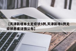 【天津新增本土無癥狀5例,天津新增1例無癥狀患者詳情公布】