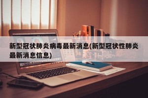 新型冠狀肺炎病毒最新消息(新型冠狀性肺炎最新消息信息)