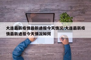 大連最新疫情最新通報(bào)今天情況/大連最新疫情最新通報(bào)今天情況如何