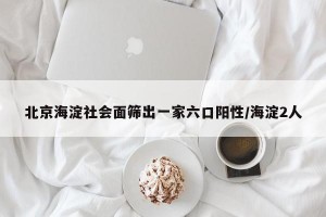 北京海淀社會(huì)面篩出一家六口陽(yáng)性/海淀2人