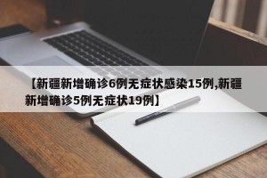 【新疆新增確診6例無癥狀感染15例,新疆新增確診5例無癥狀19例】