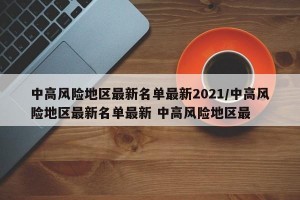 中高風(fēng)險(xiǎn)地區(qū)最新名單最新2021/中高風(fēng)險(xiǎn)地區(qū)最新名單最新 中高風(fēng)險(xiǎn)地區(qū)最