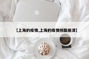 【上海的疫情,上海的疫情核酸崩潰】
