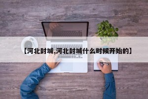 【河北封城,河北封城什么時(shí)候開(kāi)始的】