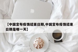 【中國(guó)宣布疫情結(jié)束日期,中國(guó)宣布疫情結(jié)束日期是哪一天】
