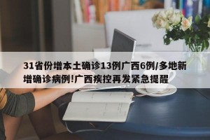 31省份增本土確診13例廣西6例/多地新增確診病例!廣西疾控再發(fā)緊急提醒