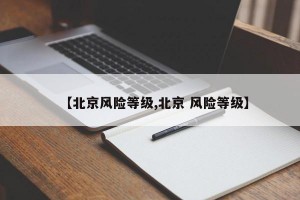 【北京風(fēng)險(xiǎn)等級(jí),北京 風(fēng)險(xiǎn)等級(jí)】