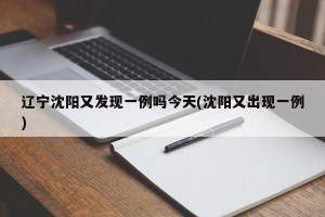 遼寧沈陽(yáng)又發(fā)現(xiàn)一例嗎今天(沈陽(yáng)又出現(xiàn)一例)