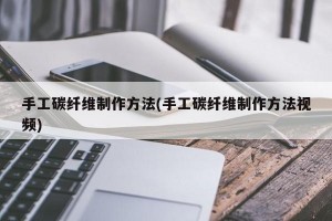 手工碳纖維制作方法(手工碳纖維制作方法視頻)