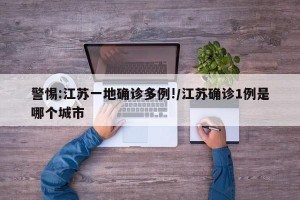 警惕:江蘇一地確診多例!/江蘇確診1例是哪個(gè)城市