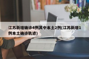 江蘇新增確診4例其中本土2例(江蘇新增1例本土確診軌跡)