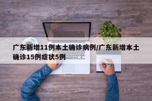 廣東新增11例本土確診病例/廣東新增本土確診15例癥狀5例