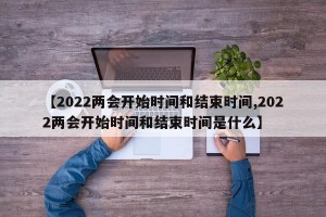 【2022兩會開始時間和結(jié)束時間,2022兩會開始時間和結(jié)束時間是什么】