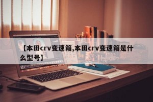 【本田crv變速箱,本田crv變速箱是什么型號】