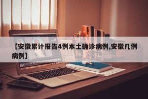 【安徽累計(jì)報(bào)告4例本土確診病例,安徽幾例病例】