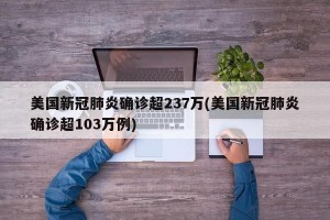 美國新冠肺炎確診超237萬(美國新冠肺炎確診超103萬例)