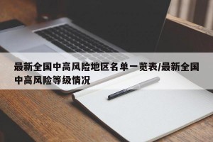 最新全國(guó)中高風(fēng)險(xiǎn)地區(qū)名單一覽表/最新全國(guó)中高風(fēng)險(xiǎn)等級(jí)情況