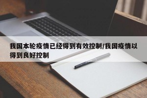 我國本輪疫情已經(jīng)得到有效控制/我國疫情以得到良好控制
