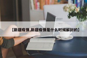 【新疆疫情,新疆疫情是什么時候解封的】