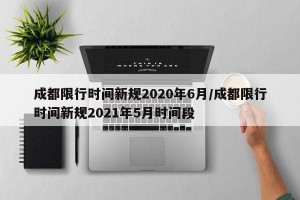 成都限行時(shí)間新規(guī)2020年6月/成都限行時(shí)間新規(guī)2021年5月時(shí)間段